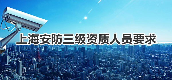 申办上海安防三级资质人员要求